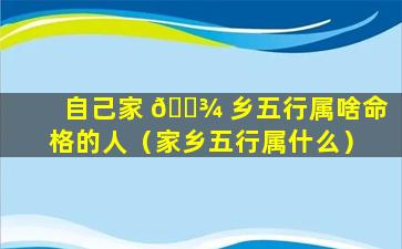 自己家 🌾 乡五行属啥命格的人（家乡五行属什么）